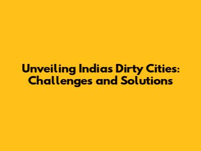 Unveiling India's Dirty Cities: Challenges and Solutions