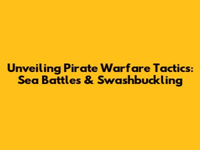 Unveiling Pirate Warfare Tactics: Sea Battles & Swashbuckling