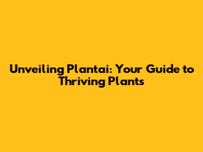 Unveiling Plantai: Your Guide to Thriving Plants