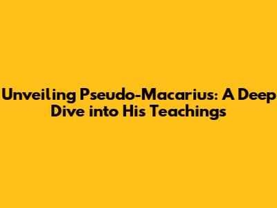 Unveiling Pseudo-Macarius: A Deep Dive into His Teachings