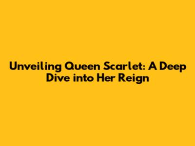 Unveiling Queen Scarlet: A Deep Dive into Her Reign