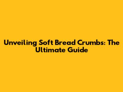 Unveiling Soft Bread Crumbs: The Ultimate Guide