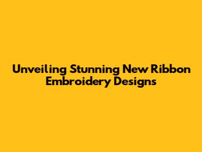 Unveiling Stunning New Ribbon Embroidery Designs