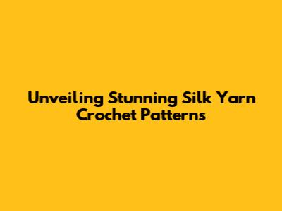 Unveiling Stunning Silk Yarn Crochet Patterns