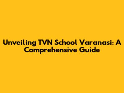 Unveiling TVN School Varanasi: A Comprehensive Guide