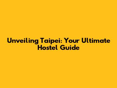 Unveiling Taipei: Your Ultimate Hostel Guide
