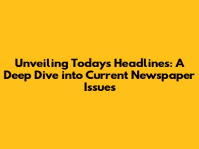 Unveiling Today's Headlines: A Deep Dive into Current Newspaper Issues