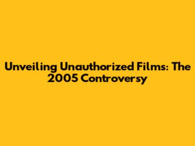 Unveiling Unauthorized Films: The 2005 Controversy
