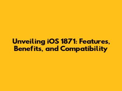 Unveiling iOS 1871: Features, Benefits, and Compatibility