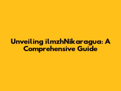 Unveiling ilmzhNikaragua: A Comprehensive Guide