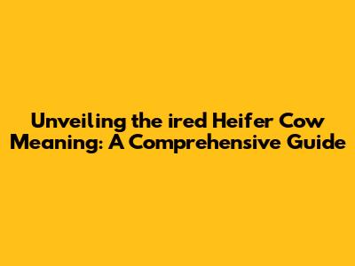 Unveiling the *ired* Heifer Cow Meaning: A Comprehensive Guide