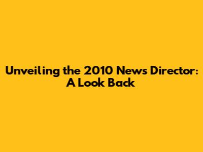Unveiling the 2010 News Director: A Look Back