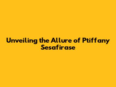 Unveiling the Allure of Ptiffany Sesafirase