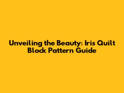Unveiling the Beauty: Iris Quilt Block Pattern Guide