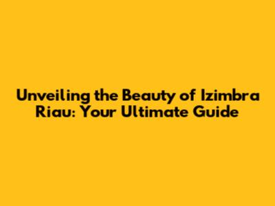 Unveiling the Beauty of Izimbra Riau: Your Ultimate Guide