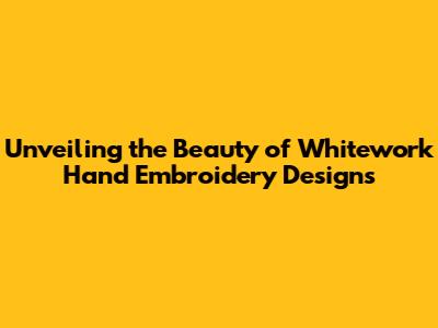 Unveiling the Beauty of Whitework Hand Embroidery Designs