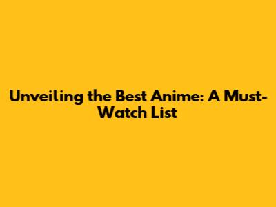 Unveiling the Best Anime: A Must-Watch List