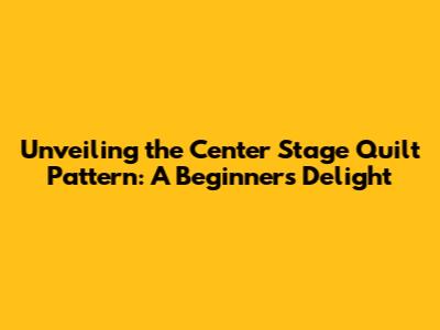 Unveiling the Center Stage Quilt Pattern: A Beginner's Delight