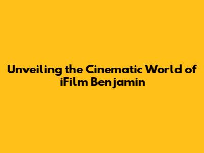 Unveiling the Cinematic World of iFilm Benjamin