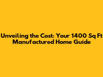 Unveiling the Cost: Your 1400 Sq Ft Manufactured Home Guide