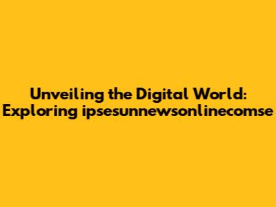 Unveiling the Digital World: Exploring ipsesunnewsonlinecomse
