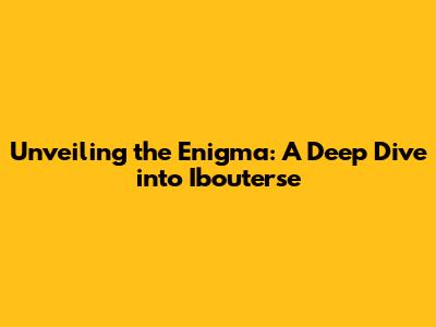 Unveiling the Enigma: A Deep Dive into Ibouterse