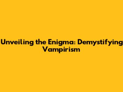 Unveiling the Enigma: Demystifying Vampirism