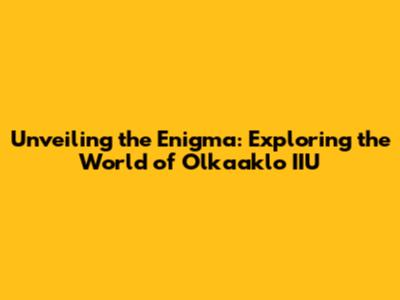 Unveiling the Enigma: Exploring the World of Olkaaklo IIU