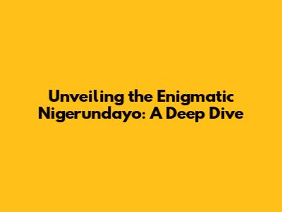 Unveiling the Enigmatic "Nigerundayo": A Deep Dive