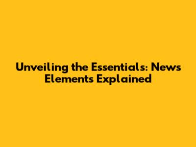 Unveiling the Essentials: News Elements Explained
