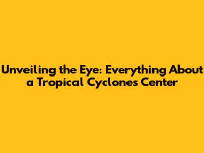 Unveiling the Eye: Everything About a Tropical Cyclone's Center