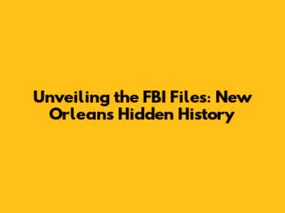Unveiling the FBI Files: New Orleans' Hidden History