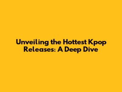 Unveiling the Hottest Kpop Releases: A Deep Dive