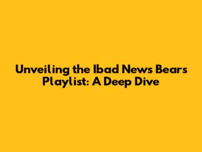 Unveiling the Ibad News Bears Playlist: A Deep Dive