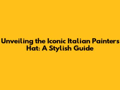 Unveiling the Iconic Italian Painter's Hat: A Stylish Guide