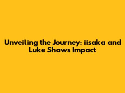 Unveiling the Journey: iisaka and Luke Shaw's Impact