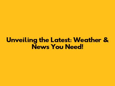 Unveiling the Latest: Weather & News You Need!