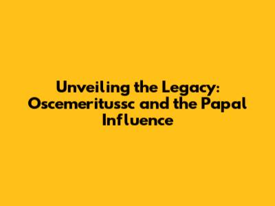 Unveiling the Legacy: Oscemeritussc and the Papal Influence