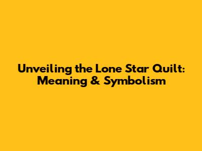 Unveiling the Lone Star Quilt: Meaning & Symbolism