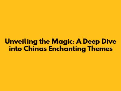 Unveiling the Magic: A Deep Dive into China's Enchanting Themes