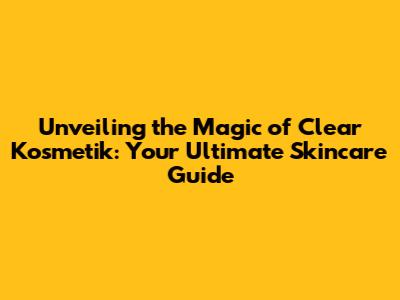 Unveiling the Magic of Clear Kosmetik: Your Ultimate Skincare Guide
