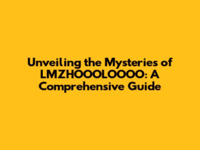 Unveiling the Mysteries of LMZHOOOLOOOO: A Comprehensive Guide