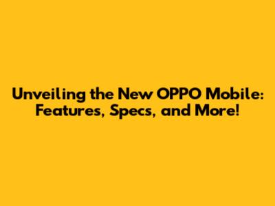 Unveiling the New OPPO Mobile: Features, Specs, and More!