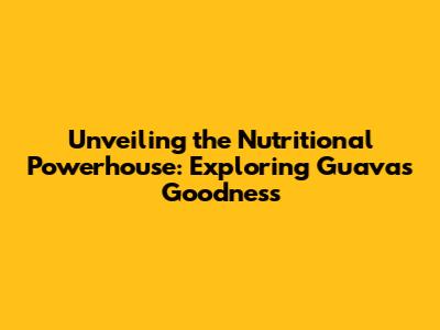 Unveiling the Nutritional Powerhouse: Exploring Guava's Goodness