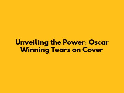 Unveiling the Power: Oscar Winning Tears on Cover
