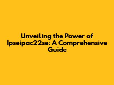 Unveiling the Power of Ipseipac22se: A Comprehensive Guide