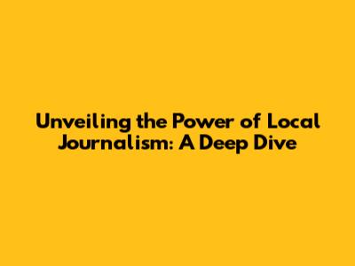 Unveiling the Power of Local Journalism: A Deep Dive