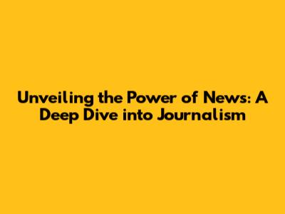 Unveiling the Power of News: A Deep Dive into Journalism