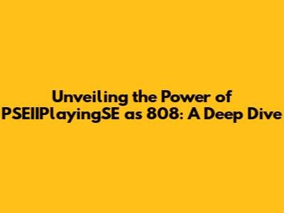 Unveiling the Power of PSEIIPlayingSE as 808: A Deep Dive