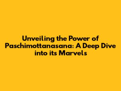 Unveiling the Power of Paschimottanasana: A Deep Dive into its Marvels